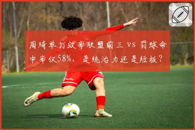 周琦单打效率联盟前三 vs 罚球命中率仅58%,是统治力还是短板?