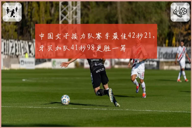中国女子接力队赛季最佳42秒21,牙买加队41秒98更胜一筹