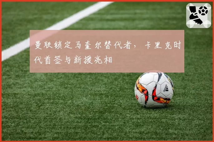 曼联锁定马奎尔替代者,卡里克时代首签与新援亮相