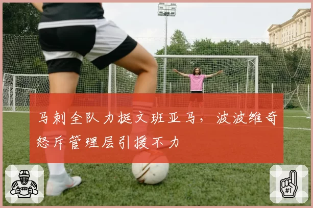 马刺全队力挺文班亚马,波波维奇怒斥管理层引援不力