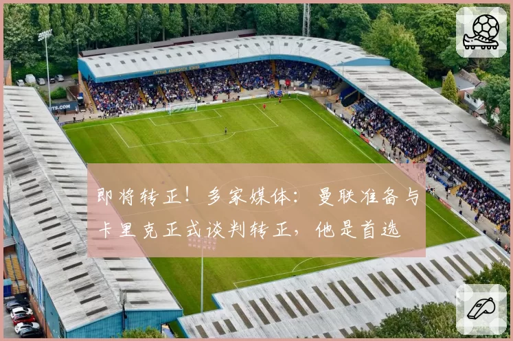 即将转正!多家媒体:曼联准备与卡里克正式谈判转正,他是首选