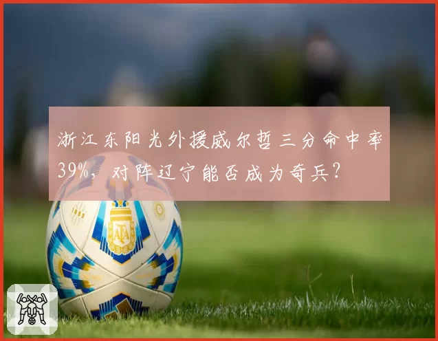 浙江东阳光外援威尔哲三分命中率39%,对阵辽宁能否成为奇兵?