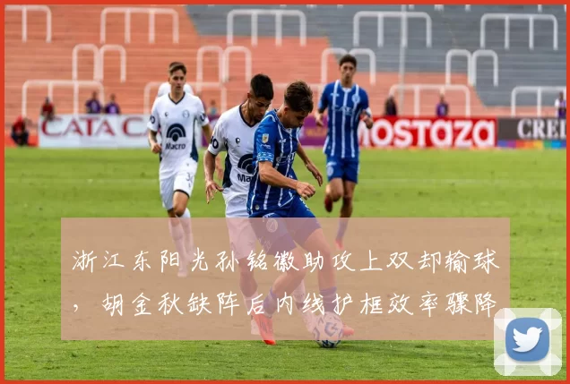 浙江东阳光孙铭徽助攻上双却输球，胡金秋缺阵后内线护框效率骤降？