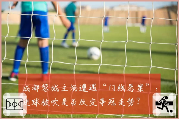 成都蓉城主场遭遇“门线悬案”，进球被吹是否改变争冠走势？
