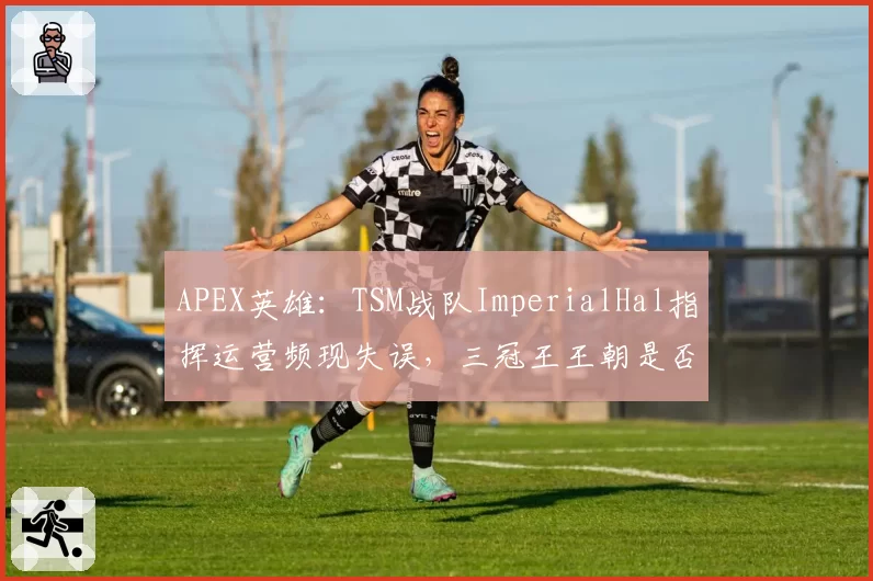 APEX英雄：TSM战队ImperialHal指挥运营频现失误，三冠王王朝是否临近终结？