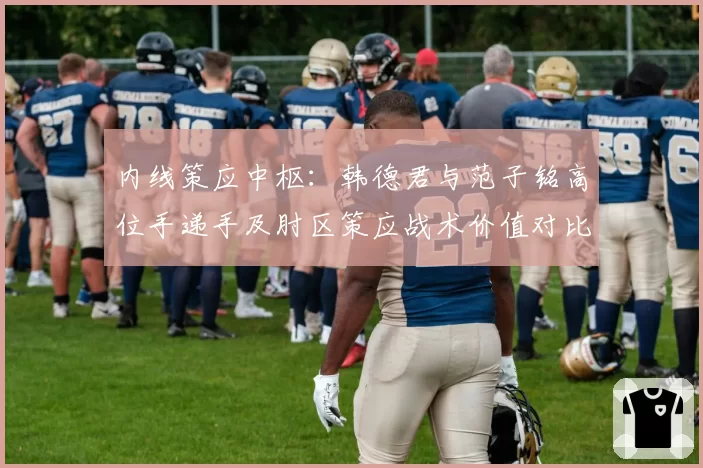 内线策应中枢：韩德君与范子铭高位手递手及肘区策应战术价值对比