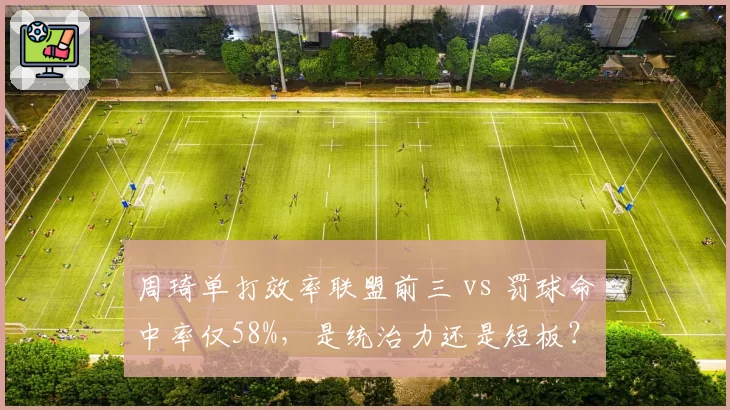 周琦单打效率联盟前三 vs 罚球命中率仅58%,是统治力还是短板?