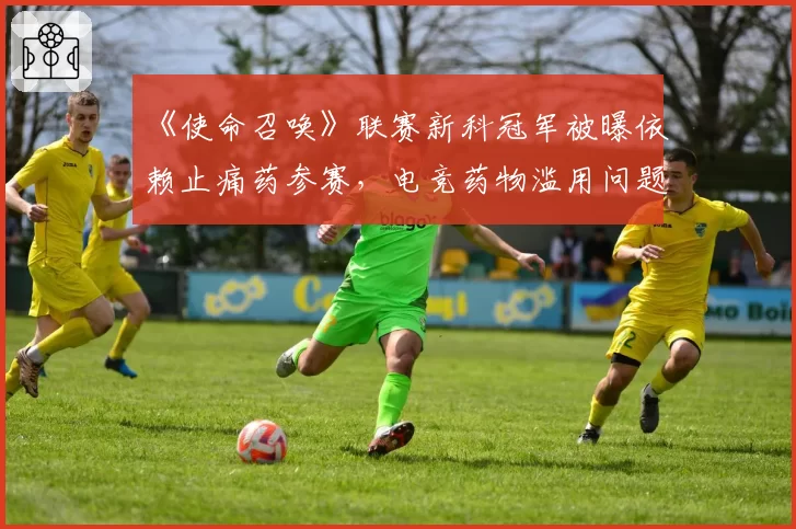 《使命召唤》联赛新科冠军被曝依赖止痛药参赛,电竞药物滥用问题浮出水面