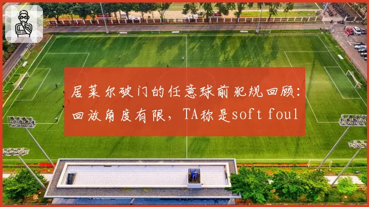 居莱尔破门的任意球前犯规回顾：回放角度有限，TA称是soft foul