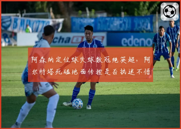 阿森纳定位球失球数冠绝英超,阿尔特塔死磕地面传控是否执迷不悟?