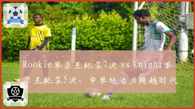 Rookie单杀王纪录7次 vs Knight单杀王纪录5次，中单统治力跨越时代的较量