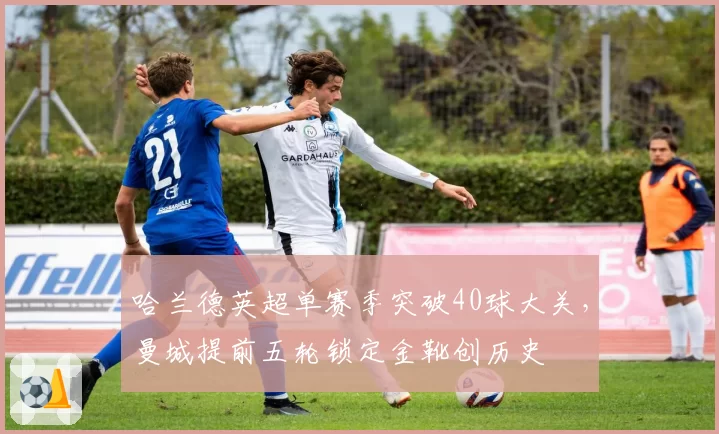 哈兰德英超单赛季突破40球大关，曼城提前五轮锁定金靴创历史