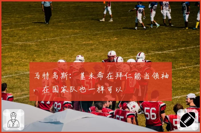 马特乌斯:基米希在拜仁能当领袖,在国家队也一样可以