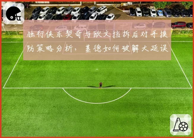 独行侠东契奇与欧文挡拆后对手换防策略分析，基德如何破解大延误？