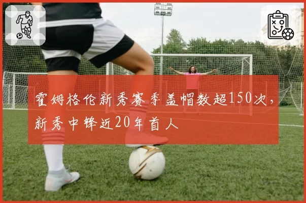 霍姆格伦新秀赛季盖帽数超150次，新秀中锋近20年首人