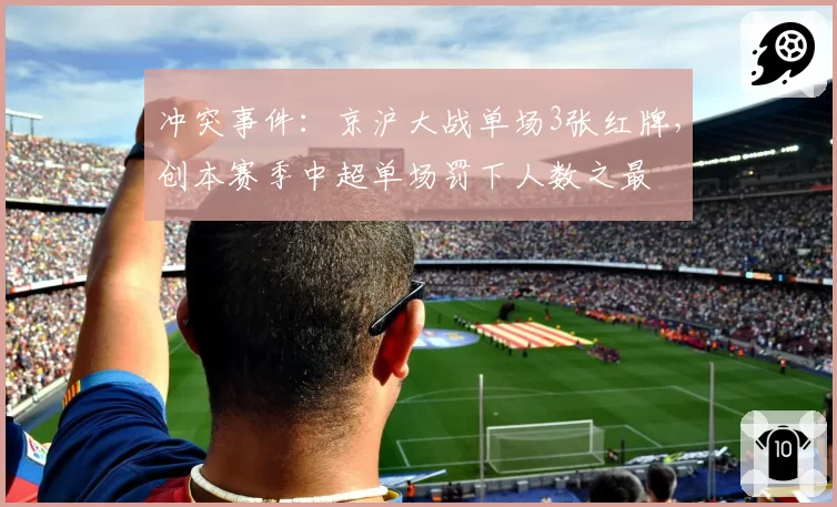 冲突事件：京沪大战单场3张红牌，创本赛季中超单场罚下人数之最