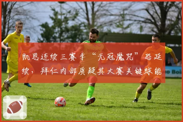 凯恩连续三赛季“无冠魔咒”恐延续,拜仁内部质疑其大赛关键球能力