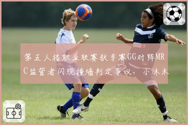 第五人格职业联赛秋季赛GG对阵MRC监管者闪现撞墙判定争议，小沐木破译进度表被指与裁判读秒存在错位__br_