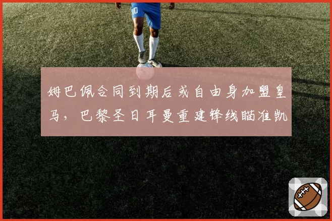 姆巴佩合同到期后或自由身加盟皇马，巴黎圣日耳曼重建锋线瞄准凯恩