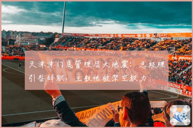 天津津门虎管理层大地震：总经理引咎辞职，主教练被架空权力