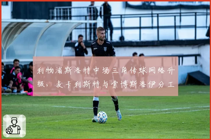 利物浦斯洛特中场三角传球网络升级，麦卡利斯特与索博斯洛伊分工优化