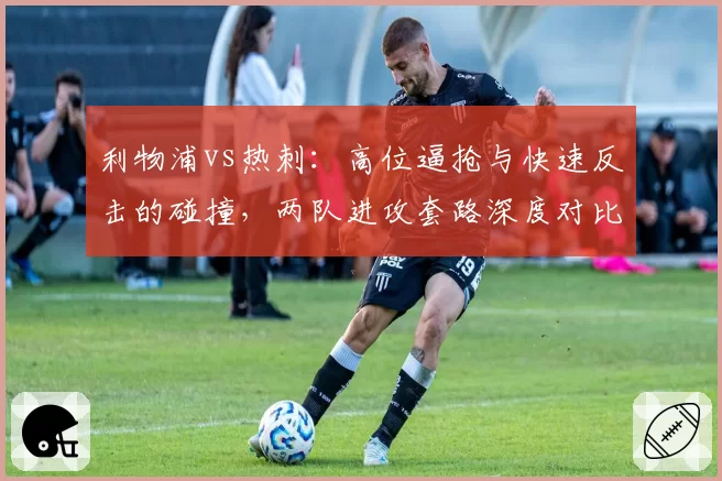 利物浦vs热刺：高位逼抢与快速反击的碰撞，两队进攻套路深度对比