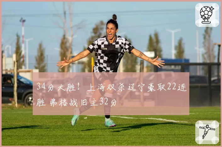 34分大胜！上海双杀辽宁豪取22连胜 弗格战旧主32分