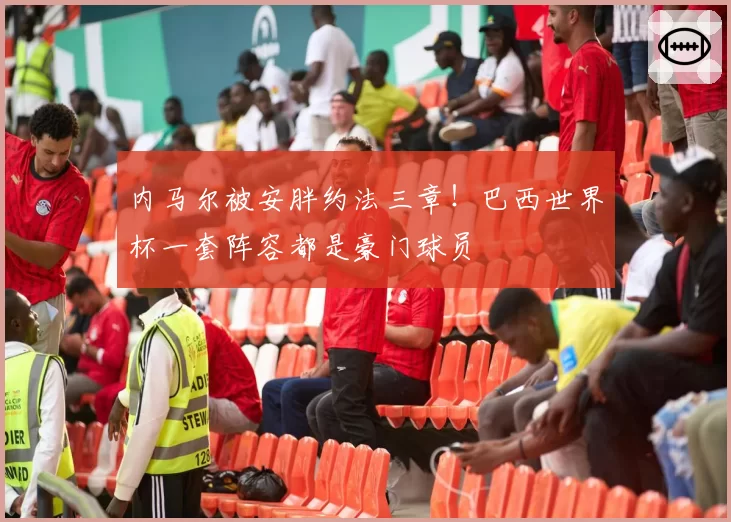 内马尔被安胖约法三章!巴西世界杯一套阵容都是豪门球员