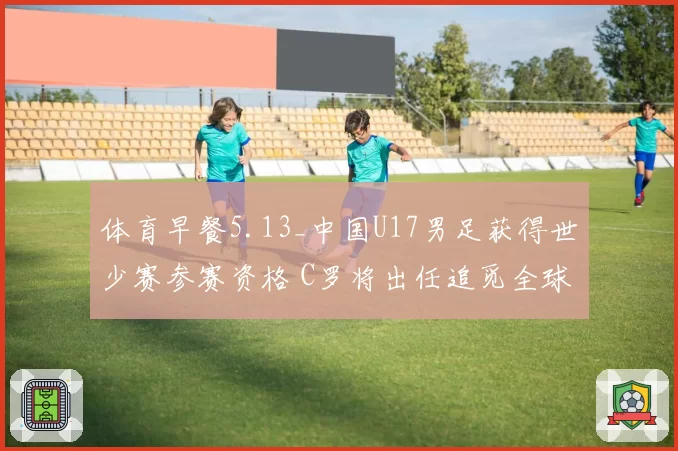 体育早餐5.13_中国U17男足获得世少赛参赛资格 C罗将出任追觅全球代言人