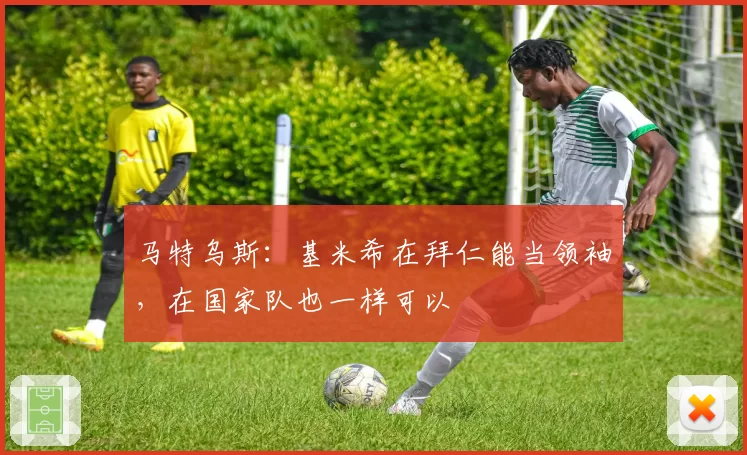 马特乌斯:基米希在拜仁能当领袖,在国家队也一样可以