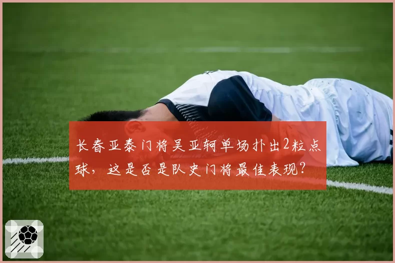 长春亚泰门将吴亚轲单场扑出2粒点球,这是否是队史门将最佳表现?