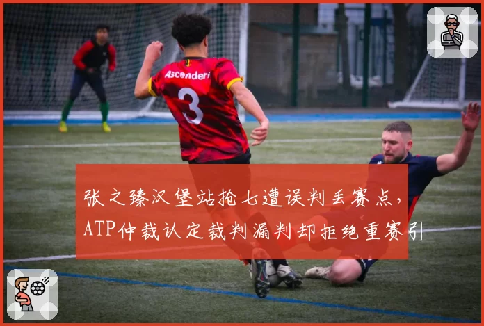 张之臻汉堡站抢七遭误判丢赛点,ATP仲裁认定裁判漏判却拒绝重赛引发声讨