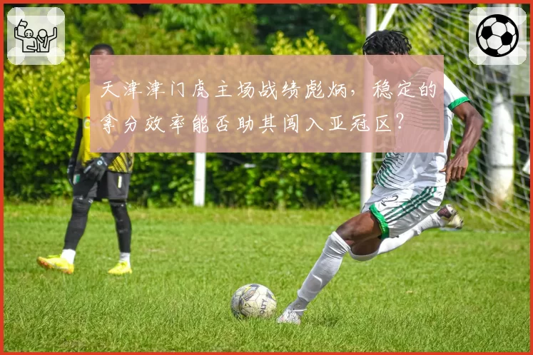 天津津门虎主场战绩彪炳，稳定的拿分效率能否助其闯入亚冠区？