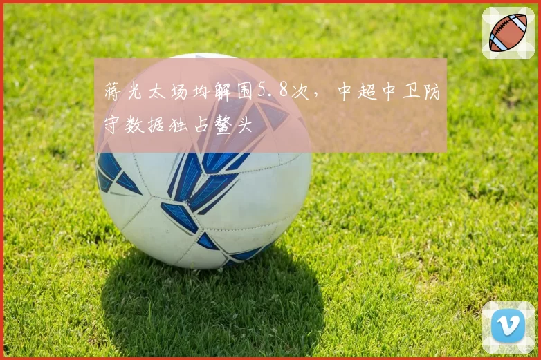 蒋光太场均解围5.8次,中超中卫防守数据独占鳌头