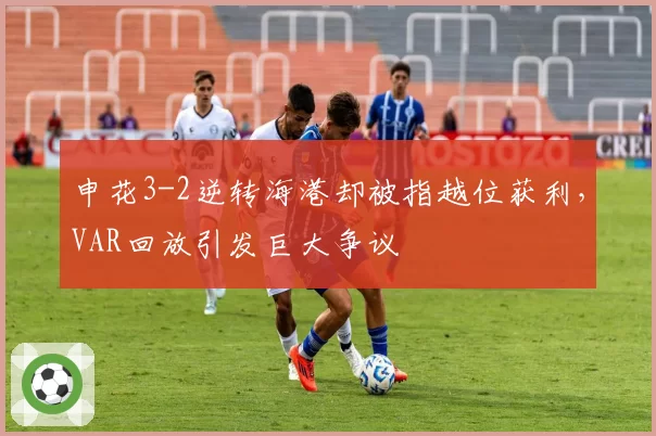 申花3-2逆转海港却被指越位获利，VAR回放引发巨大争议