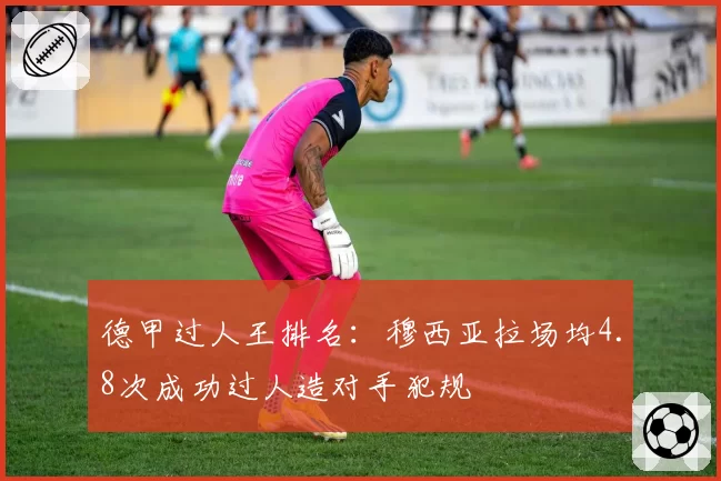德甲过人王排名:穆西亚拉场均4.8次成功过人造对手犯规