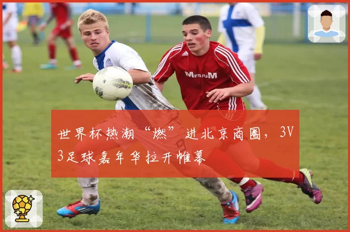 世界杯热潮“燃”进北京商圈，3V3足球嘉年华拉开帷幕