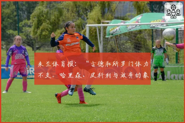 米兰体育报：“古德和所罗门体力不支。哈里森、皮科利与放弃的象征”