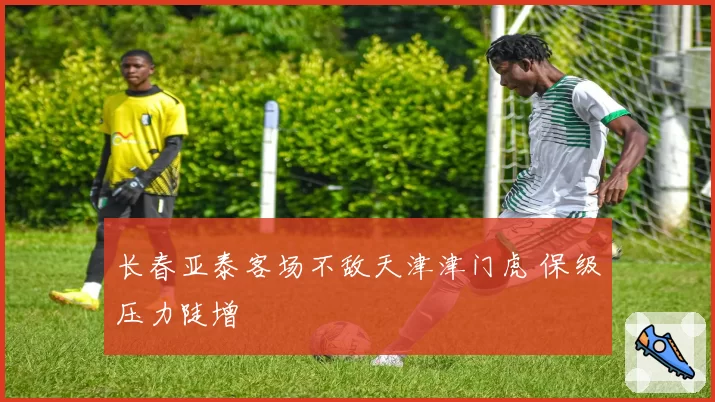 长春亚泰客场不敌天津津门虎 保级压力陡增