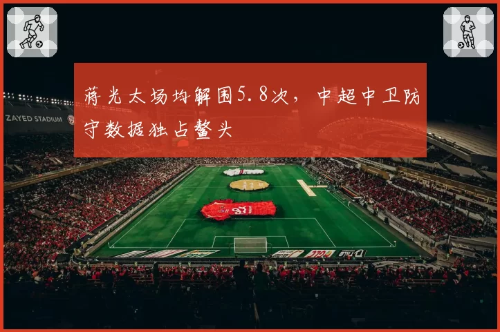 蒋光太场均解围5.8次,中超中卫防守数据独占鳌头
