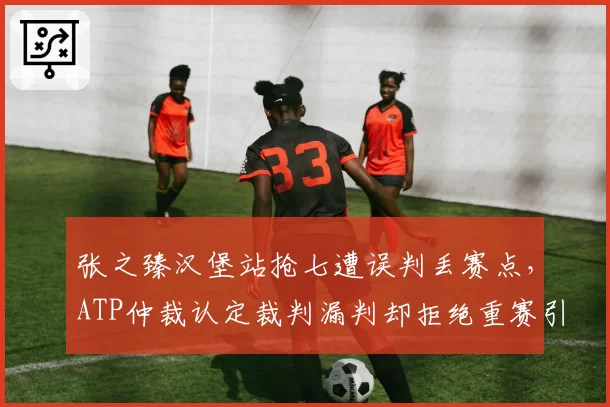张之臻汉堡站抢七遭误判丢赛点,ATP仲裁认定裁判漏判却拒绝重赛引发声讨