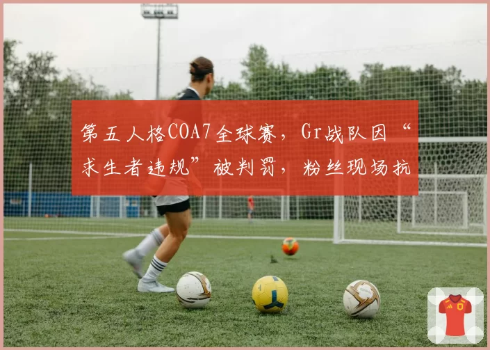 第五人格COA7全球赛，Gr战队因“求生者违规”被判罚，粉丝现场抗议