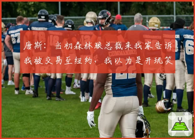 唐斯:当初森林狼总裁来我家告诉我被交易至纽约,我以为是开玩笑