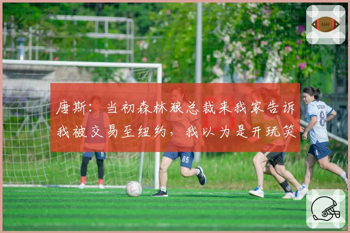 唐斯:当初森林狼总裁来我家告诉我被交易至纽约,我以为是开玩笑
