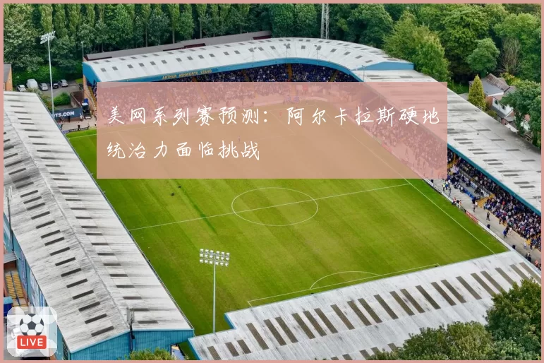 美网系列赛预测:阿尔卡拉斯硬地统治力面临挑战