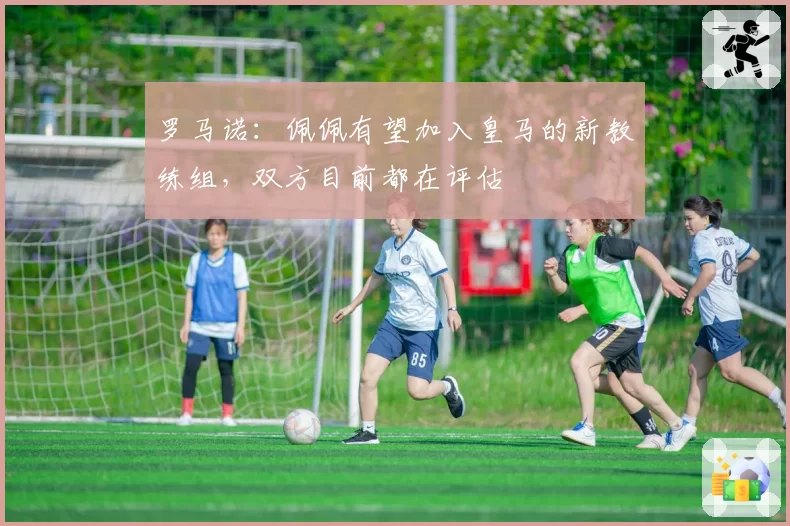 罗马诺:佩佩有望加入皇马的新教练组,双方目前都在评估