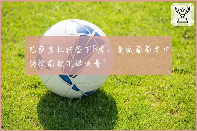 巴萨靠杠杆签下B席，曼城葡萄牙中场提前锁定诺坎普？
