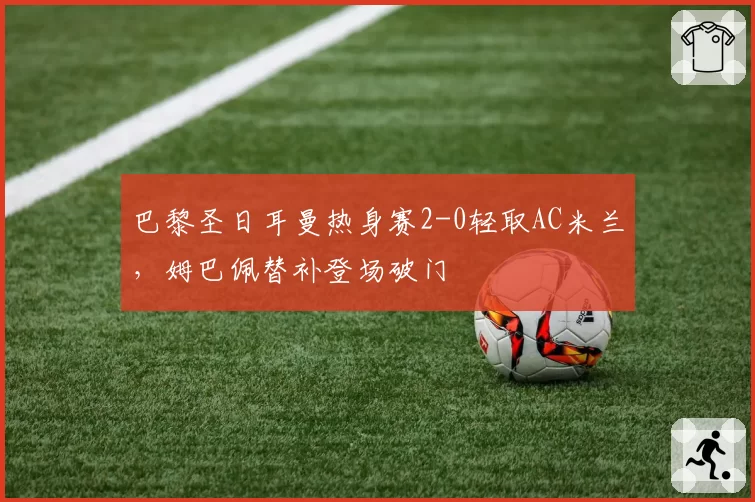 巴黎圣日耳曼热身赛2-0轻取AC米兰,姆巴佩替补登场破门