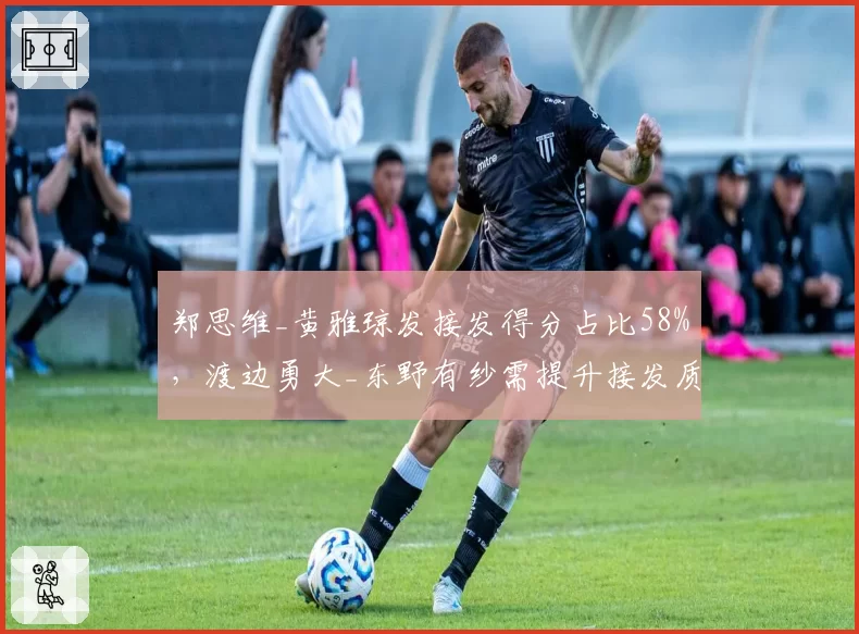 郑思维_黄雅琼发接发得分占比58%,渡边勇大_东野有纱需提升接发质量