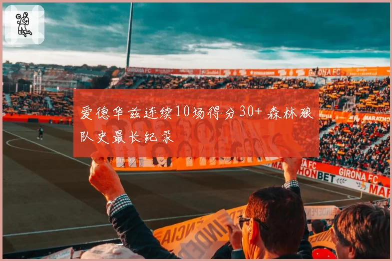 爱德华兹连续10场得分30+ 森林狼队史最长纪录